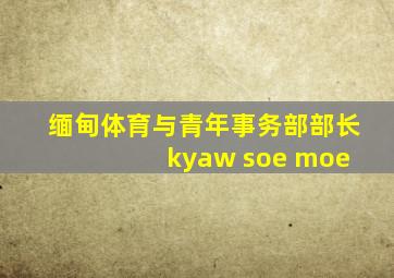 缅甸体育与青年事务部部长 kyaw soe moe